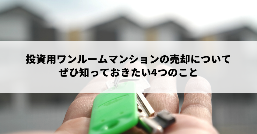 投資用ワンルームマンションの売却についてぜひ知っておきたい4つのこと