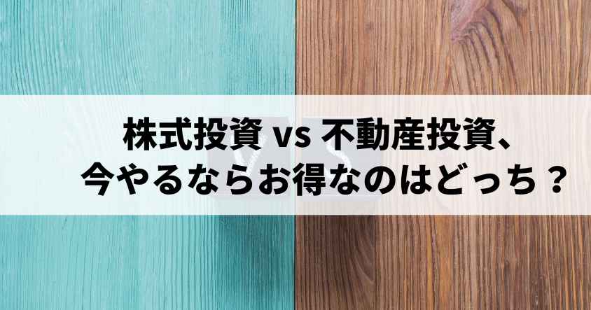 株式投資と不動産投資、今やるならお得なのはどっち？