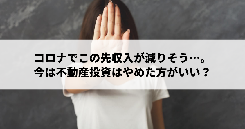 コロナでこの先収入が減りそう…。今は不動産投資はやめておいたが方がいい？