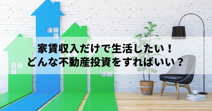 家賃収入だけで生活したい！そのためにはどんな不動産投資をすればいい？