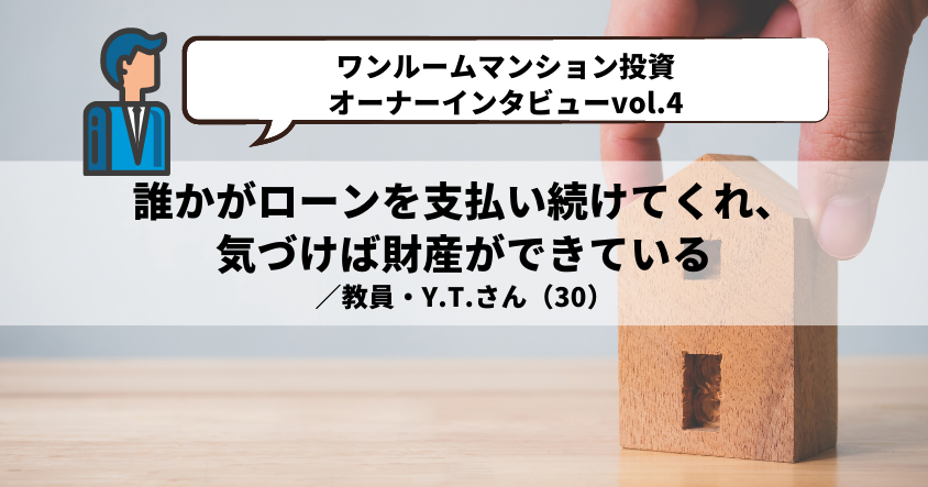 【ワンルームマンション投資・オーナーインタビューvol.4】誰かがローンを支払い続けてくれ、気づけば財産ができている ／教員・Y.T.さん（30）