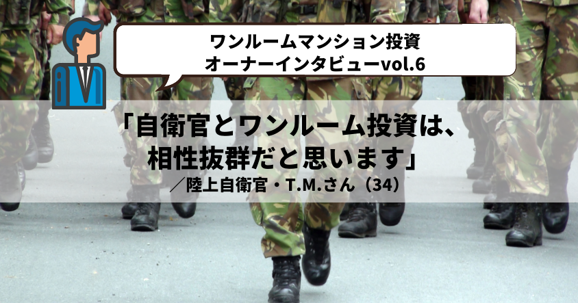 【ワンルームマンション投資・オーナーインタビューvol.6】「自衛官とワンルーム投資は、相性抜群だと思います」 ／陸上自衛官・T.M.さん（34）