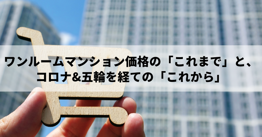 ワンルームマンション価格の「これまで」と、コロナ&五輪を経ての「これから」