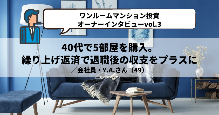 【ワンルームマンション投資・オーナーインタビューvol.3】40代で5部屋を購入。繰り上げ返済で退職後の収支をプラスに ／会社員・Y.A.さん（49）